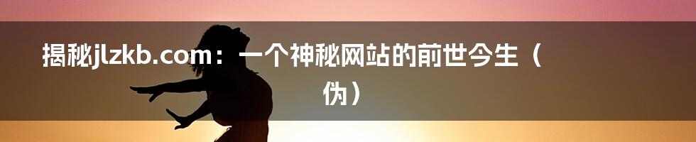 揭秘jlzkb.com:一个神秘网站的前世今生(伪)