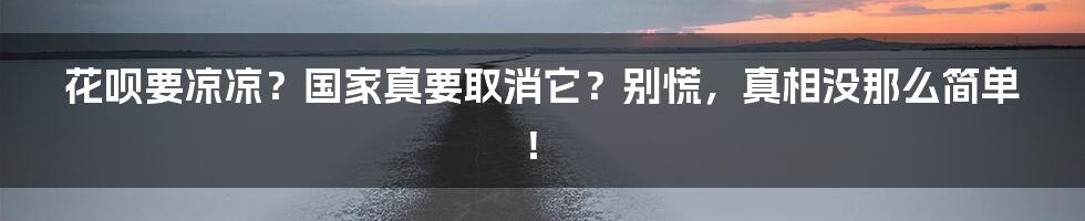 花呗要凉凉？国家真要取消它？别慌，真相没那么简单！