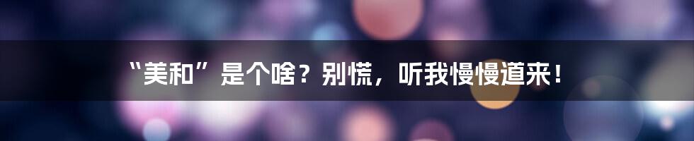“美和”是个啥?别慌,听我慢慢道来!