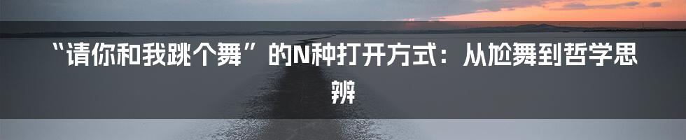 “请你和我跳个舞”的N种打开方式:从尬舞到哲学思辨
