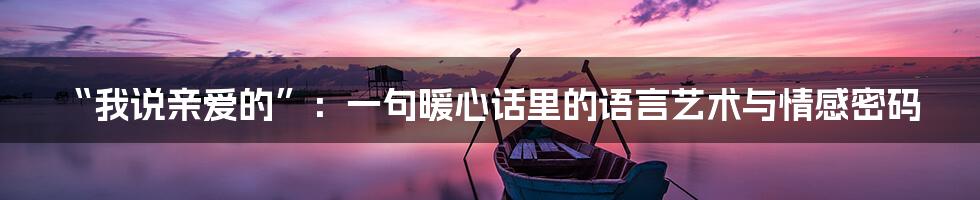“我说亲爱的”：一句暖心话里的语言艺术与情感密码