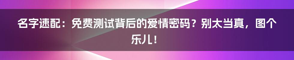 名字速配:免费测试背后的爱情密码?别太当真,图个乐儿!