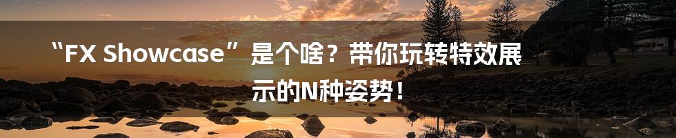 “FX Showcase”是个啥?带你玩转特效展示的N种姿势!