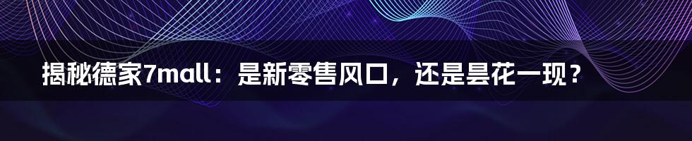揭秘德家7mall:是新零售风口,还是昙花一现?