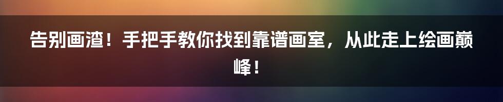 告别画渣!手把手教你找到靠谱画室,从此走上绘画巅峰!