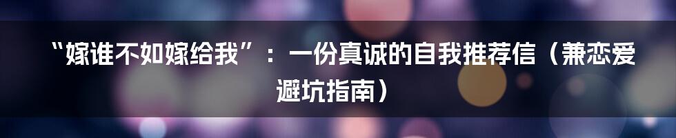 “嫁谁不如嫁给我”：一份真诚的自我推荐信（兼恋爱避坑指南）