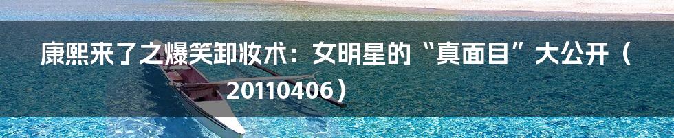 康熙来了之爆笑卸妆术:女明星的“真面目”大公开(20110406)