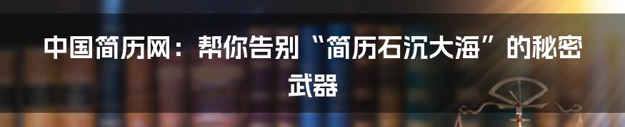 中国简历网:帮你告别“简历石沉大海”的秘密武器
