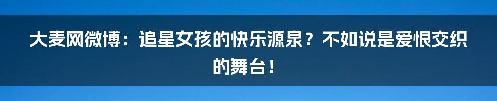 大麦网微博:追星女孩的快乐源泉?不如说是爱恨交织的舞台!