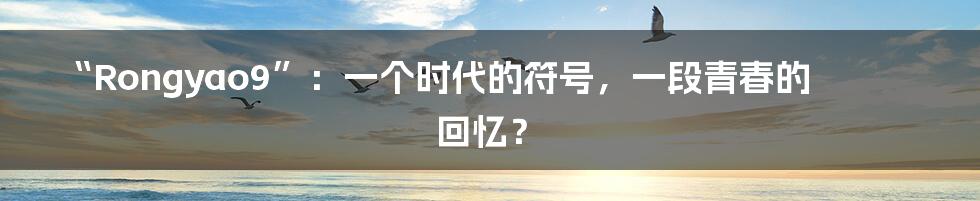 “Rongyao9”:一个时代的符号,一段青春的回忆?