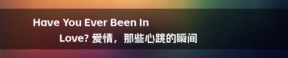 Have You Ever Been In Love? 爱情,那些心跳的瞬间
