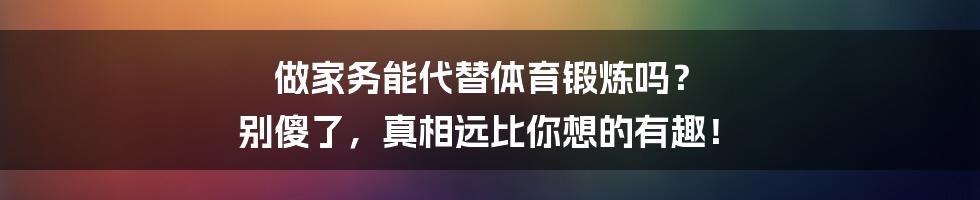 做家务能代替体育锻炼吗? 别傻了,真相远比你想的有趣!