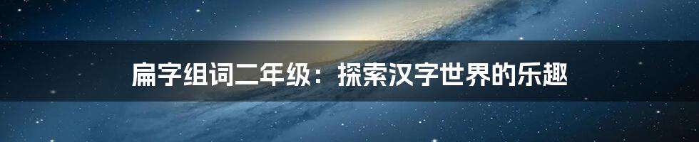 扁字组词二年级:探索汉字世界的乐趣