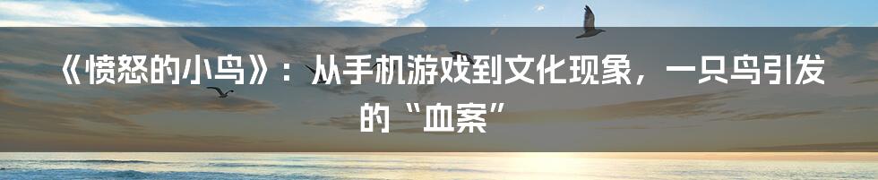 《愤怒的小鸟》:从手机游戏到文化现象,一只鸟引发的“血案”
