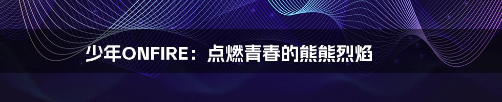 少年ONFIRE:点燃青春的熊熊烈焰
