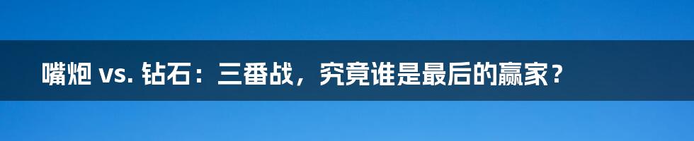 嘴炮 vs. 钻石:三番战,究竟谁是最后的赢家?