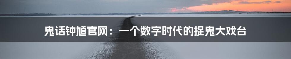 鬼话钟馗官网:一个数字时代的捉鬼大戏台