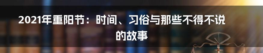 2021年重阳节：时间、习俗与那些不得不说的故事