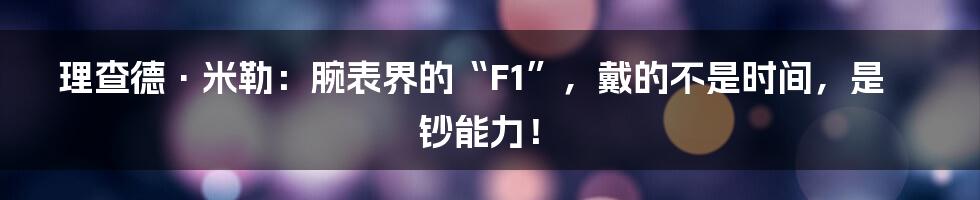 理查德·米勒:腕表界的“F1”,戴的不是时间,是钞能力!