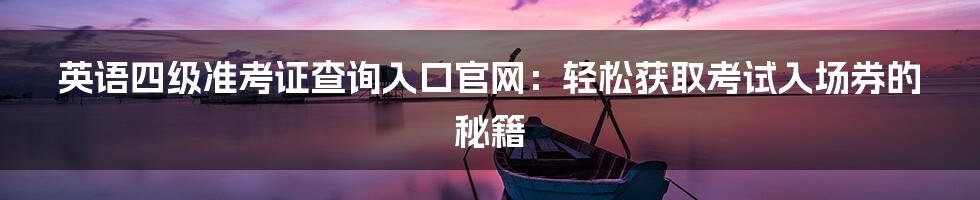 英语四级准考证查询入口官网：轻松获取考试入场券的秘籍