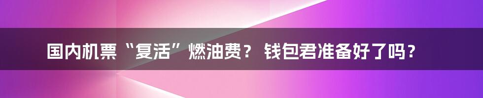 国内机票“复活”燃油费? 钱包君准备好了吗?
