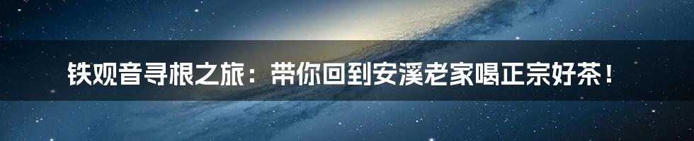 铁观音寻根之旅:带你回到安溪老家喝正宗好茶!