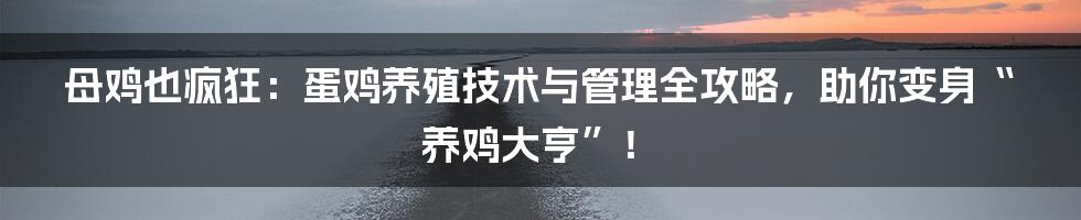 母鸡也疯狂:蛋鸡养殖技术与管理全攻略,助你变身“养鸡大亨”!