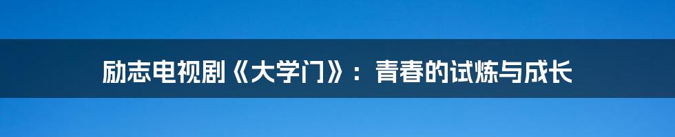 励志电视剧《大学门》:青春的试炼与成长