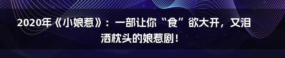 2020年《小娘惹》：一部让你“食”欲大开，又泪洒枕头的娘惹剧！