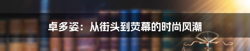 卓多姿:从街头到荧幕的时尚风潮
