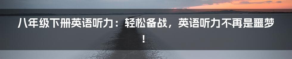 八年级下册英语听力:轻松备战,英语听力不再是噩梦!