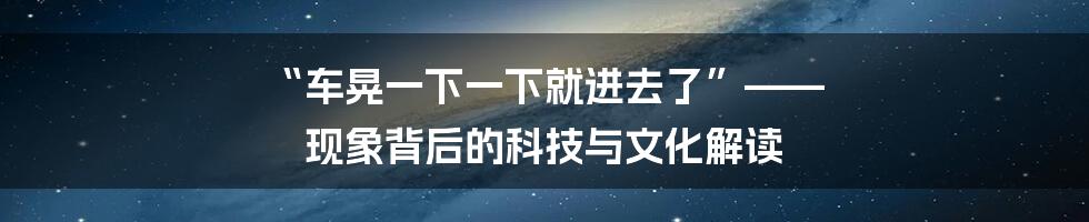 “车晃一下一下就进去了”—— 现象背后的科技与文化解读