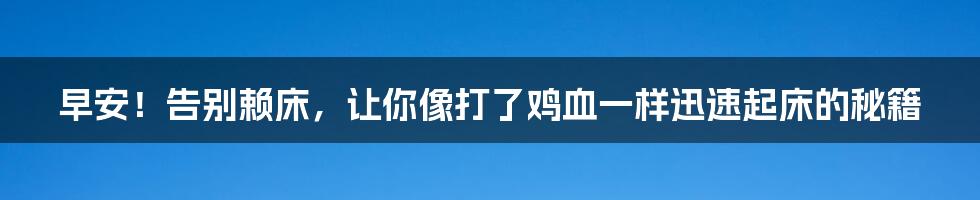 早安!告别赖床,让你像打了鸡血一样迅速起床的秘籍