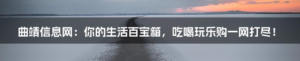 曲靖信息网:你的生活百宝箱,吃喝玩乐购一网打尽!
