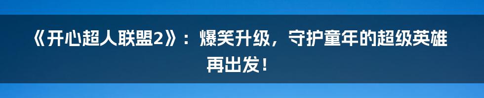《开心超人联盟2》:爆笑升级,守护童年的超级英雄再出发!