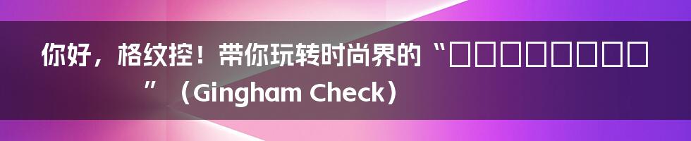 你好,格纹控!带你玩转时尚界的“ギンガムチェック”(Gingham Check)