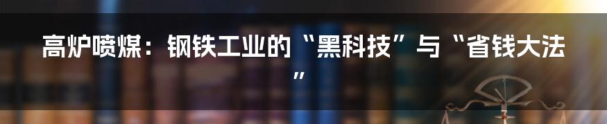 高炉喷煤:钢铁工业的“黑科技”与“省钱大法”