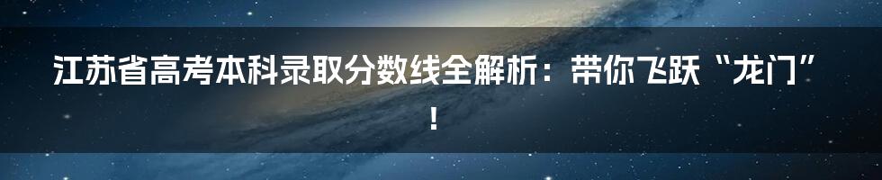 江苏省高考本科录取分数线全解析：带你飞跃“龙门”！