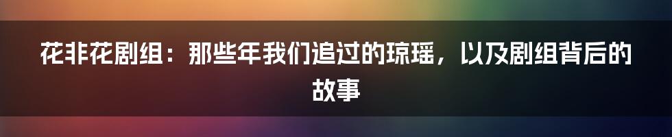 花非花剧组:那些年我们追过的琼瑶,以及剧组背后的故事