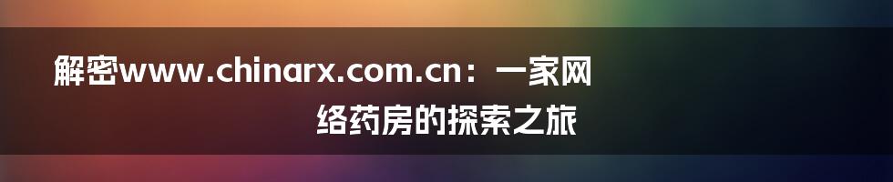 解密www.chinarx.com.cn:一家网络药房的探索之旅