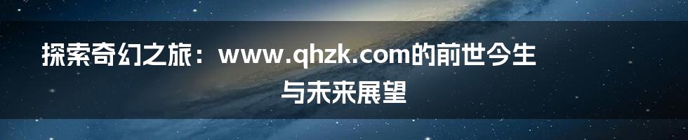 探索奇幻之旅：www.qhzk.com的前世今生与未来展望
