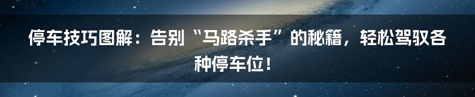 停车技巧图解:告别“马路杀手”的秘籍,轻松驾驭各种停车位!