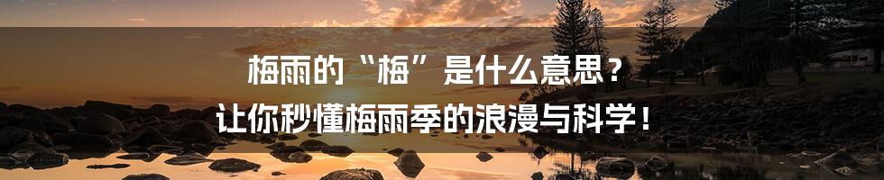 梅雨的“梅”是什么意思? 让你秒懂梅雨季的浪漫与科学!