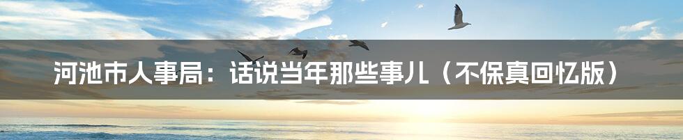 河池市人事局：话说当年那些事儿（不保真回忆版）