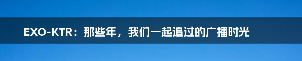 EXO-KTR:那些年,我们一起追过的广播时光