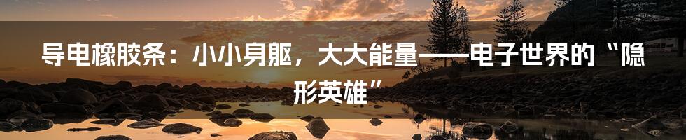 导电橡胶条:小小身躯,大大能量——电子世界的“隐形英雄”