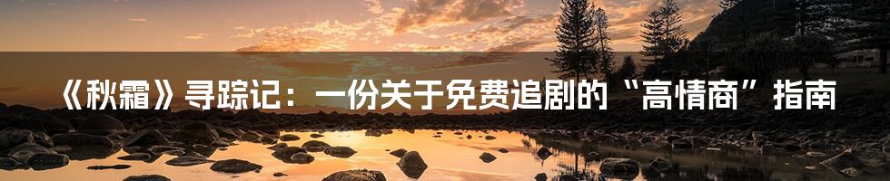 《秋霜》寻踪记:一份关于免费追剧的“高情商”指南