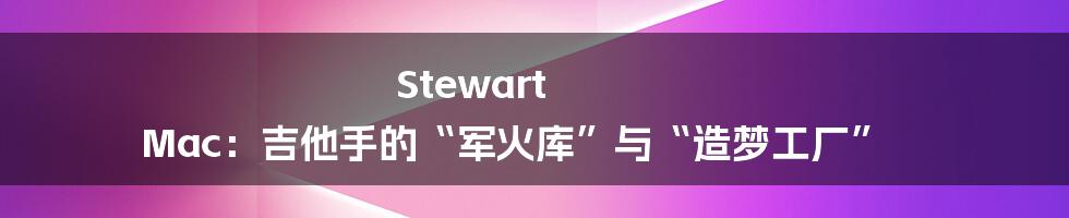 Stewart Mac：吉他手的“军火库”与“造梦工厂”
