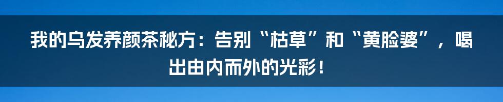 我的乌发养颜茶秘方：告别“枯草”和“黄脸婆”，喝出由内而外的光彩！
