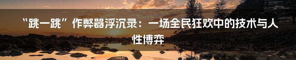 “跳一跳”作弊器浮沉录:一场全民狂欢中的技术与人性博弈